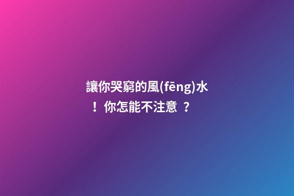 讓你哭窮的風(fēng)水！你怎能不注意？